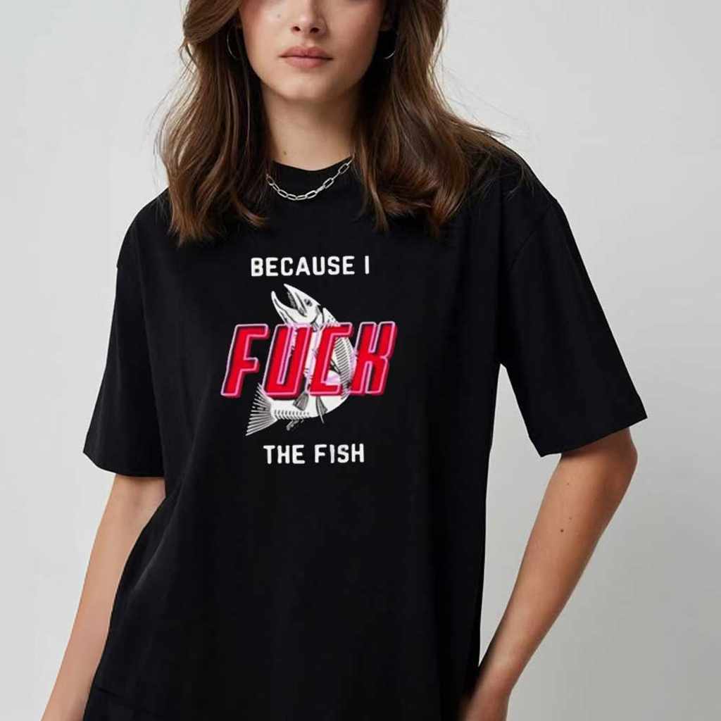 Because I Fck The Fish T-Shirt Funny Quotes Shirt For Fish Lovers