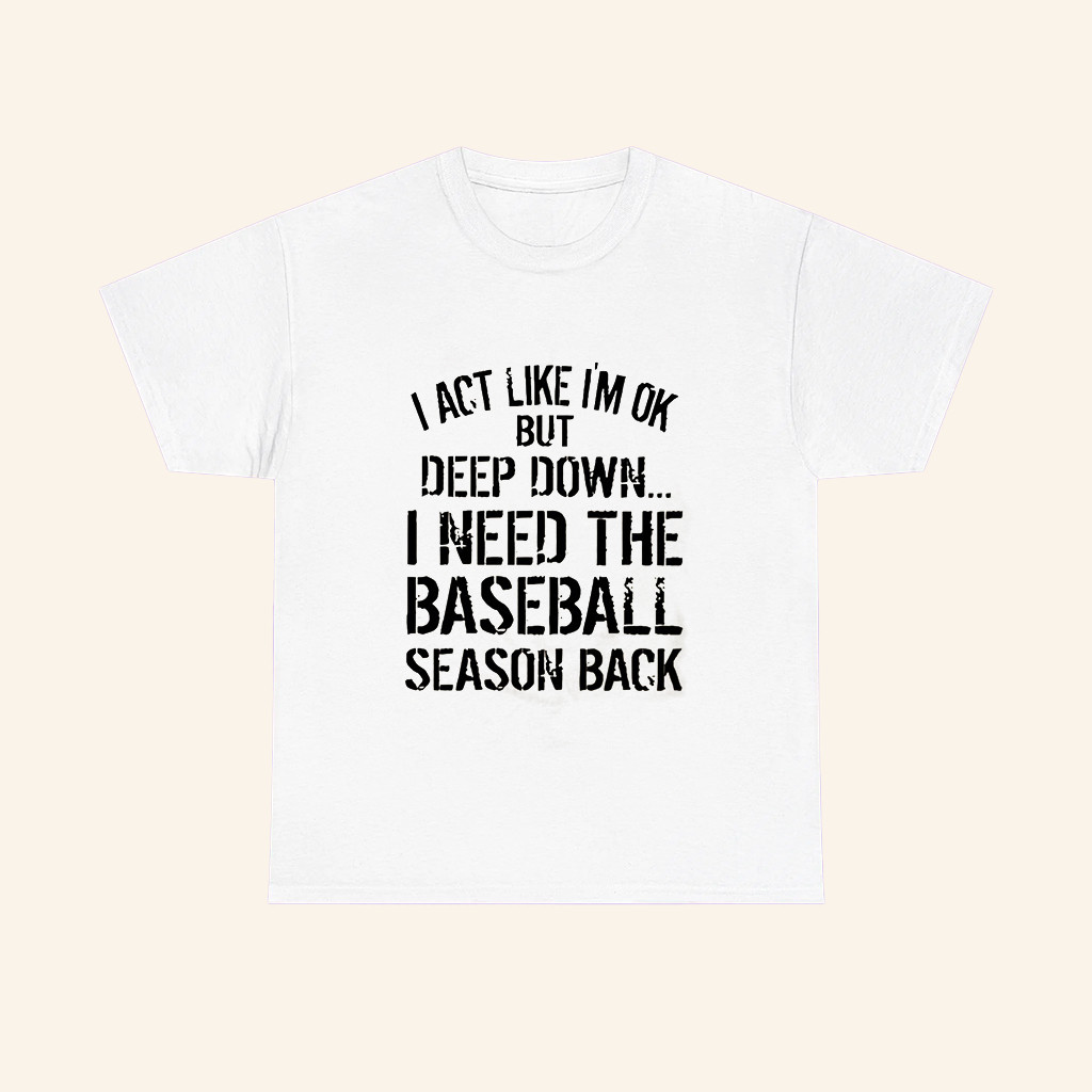 I Act Like Im Ok But Deep Down T-Shirt I Need The Baseball Season Back Shirt Baseball Fan Gifts