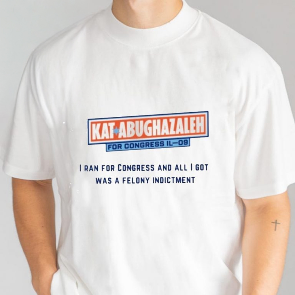 Kat Abughazaleh For Congress Il 09 T-Shirt All I Got Was A Felony Indictment Shirt Gifts