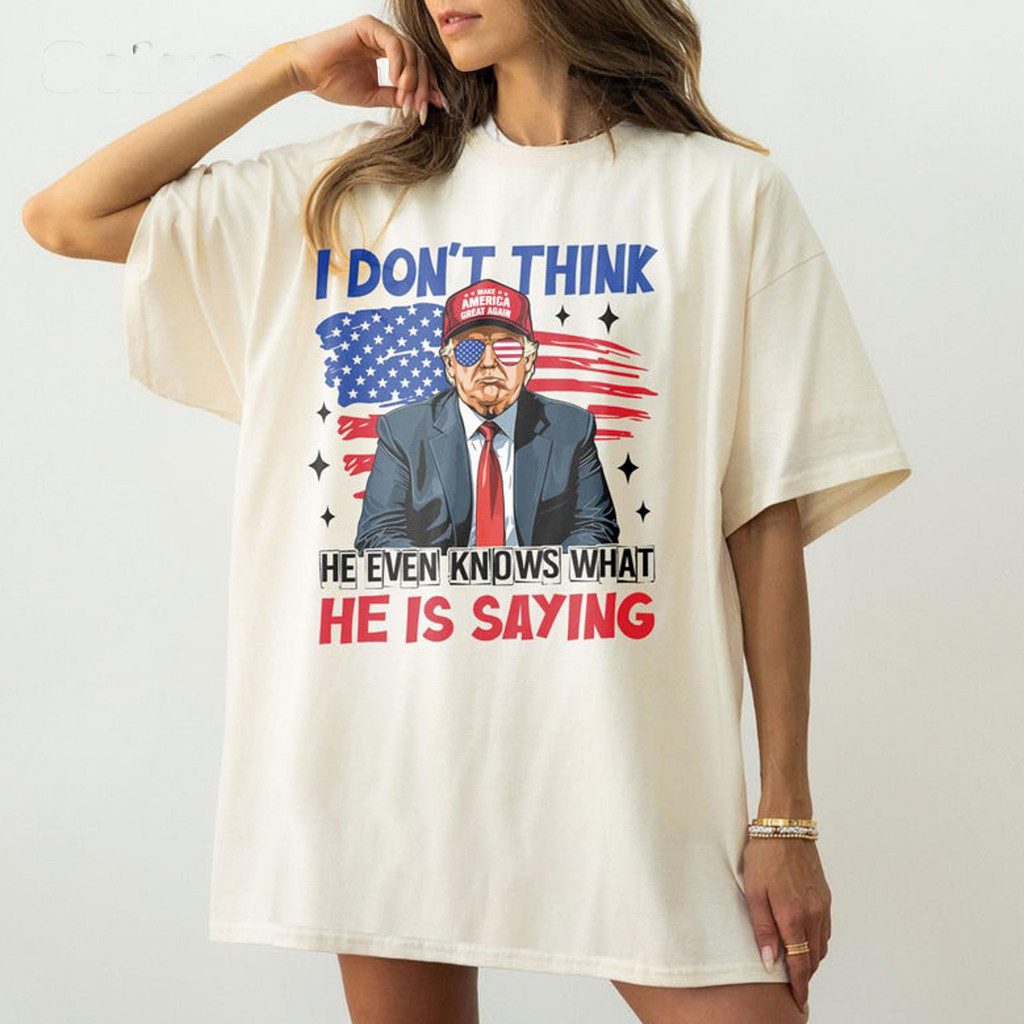 Trump I Don't Think He Even Knows What He Is Saying T-Shirt Funny Trump Shirt For Friends